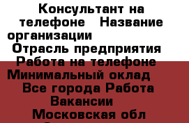 Консультант на телефоне › Название организации ­ Dimond Style › Отрасль предприятия ­ Работа на телефоне › Минимальный оклад ­ 1 - Все города Работа » Вакансии   . Московская обл.,Звенигород г.